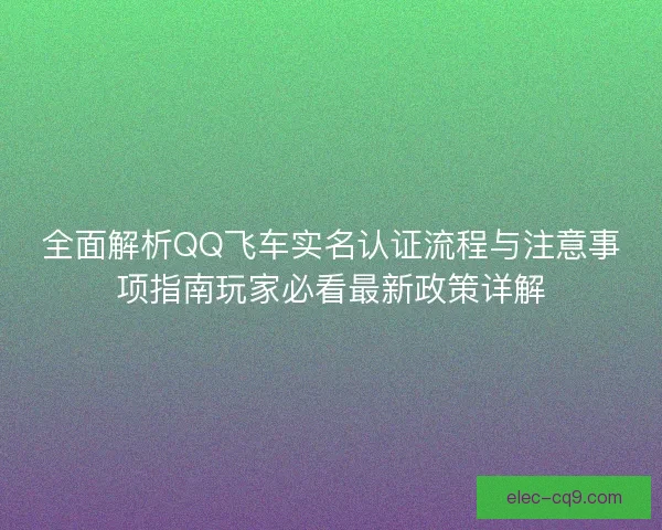 全面解析QQ飞车实名认证流程与注意事项指南玩家必看最新政策详解