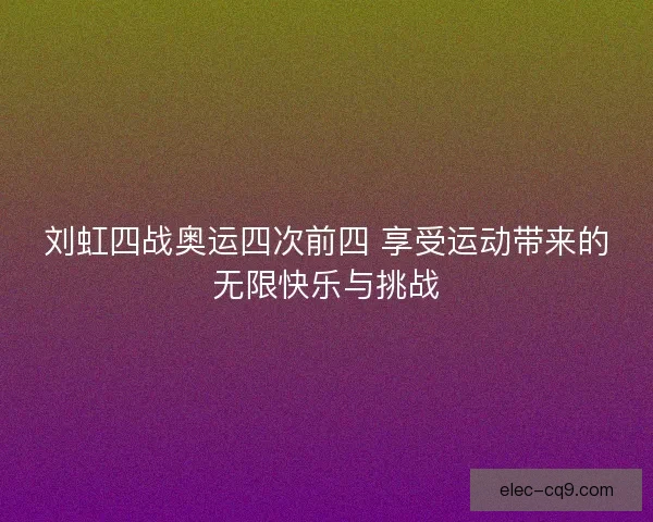 刘虹四战奥运四次前四 享受运动带来的无限快乐与挑战