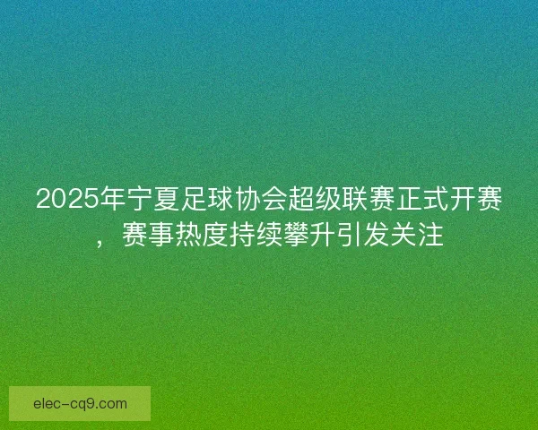 2025年宁夏足球协会超级联赛正式开赛，赛事热度持续攀升引发关注
